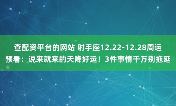 查配资平台的网站 射手座12.22-12.28周运预看：说来就来的天降好运！3件事情千万别拖延
