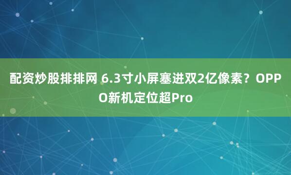 配资炒股排排网 6.3寸小屏塞进双2亿像素？OPPO新机定位超Pro