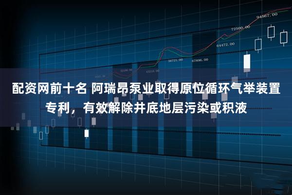 配资网前十名 阿瑞昂泵业取得原位循环气举装置专利，有效解除井底地层污染或积液
