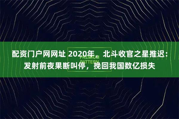 配资门户网网址 2020年，北斗收官之星推迟：发射前夜果断叫停，挽回我国数亿损失