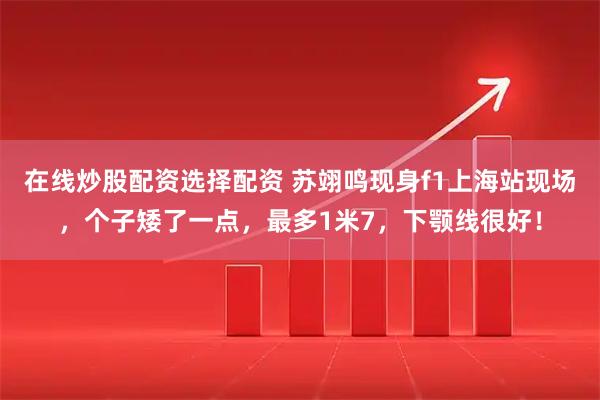 在线炒股配资选择配资 苏翊鸣现身f1上海站现场，个子矮了一点，最多1米7，下颚线很好！