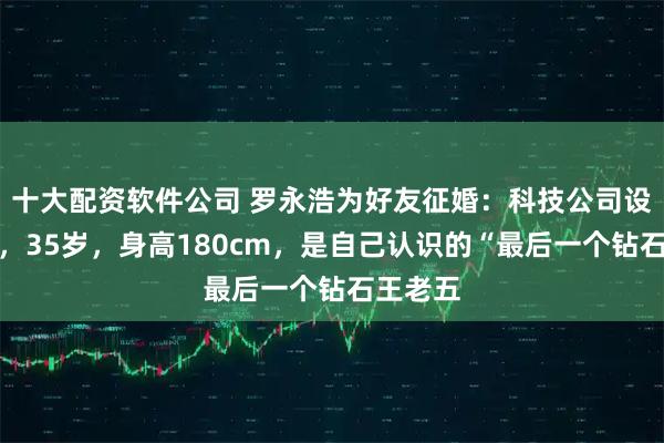 十大配资软件公司 罗永浩为好友征婚：科技公司设计总监，35岁，身高180cm，是自己认识的“最后一个钻石王老五