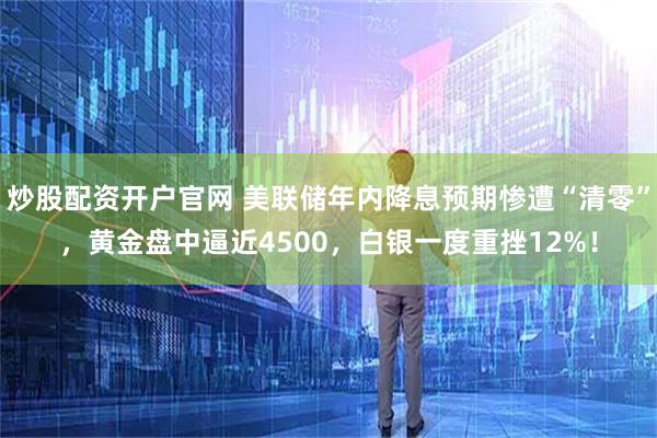 炒股配资开户官网 美联储年内降息预期惨遭“清零”，黄金盘中逼近4500，白银一度重挫12%！