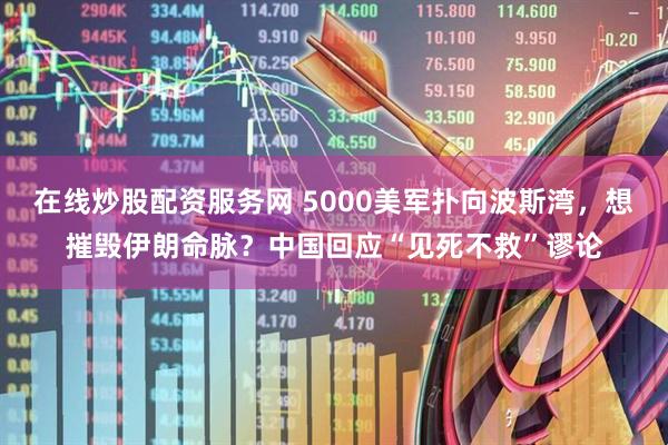 在线炒股配资服务网 5000美军扑向波斯湾，想摧毁伊朗命脉？中国回应“见死不救”谬论