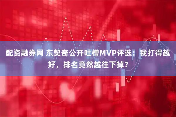 配资融券网 东契奇公开吐槽MVP评选：我打得越好，排名竟然越往下掉？