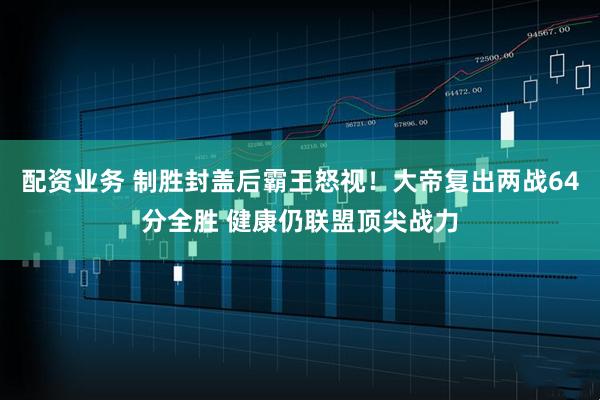 配资业务 制胜封盖后霸王怒视！大帝复出两战64分全胜 健康仍联盟顶尖战力