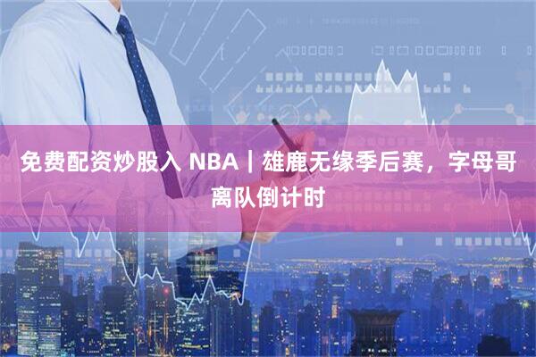 免费配资炒股入 NBA｜雄鹿无缘季后赛，字母哥离队倒计时