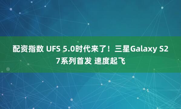配资指数 UFS 5.0时代来了！三星Galaxy S27系列首发 速度起飞