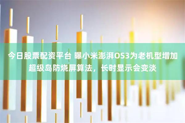 今日股票配资平台 曝小米澎湃OS3为老机型增加超级岛防烧屏算法，长时显示会变淡