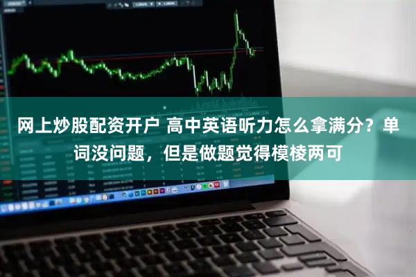 网上炒股配资开户 高中英语听力怎么拿满分？单词没问题，但是做题觉得模棱两可