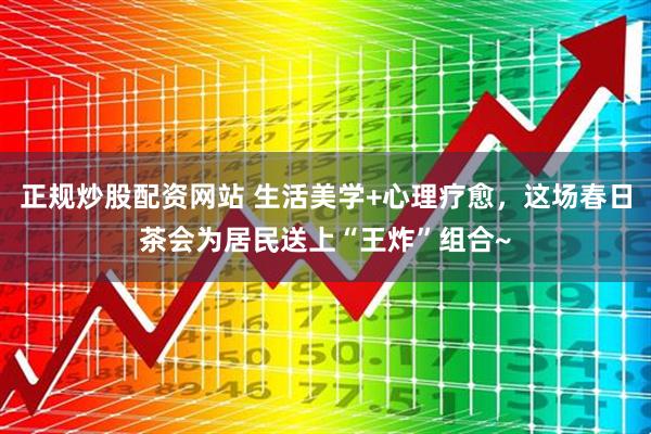 正规炒股配资网站 生活美学+心理疗愈,这场春日茶会为居民送上“王炸”组合~