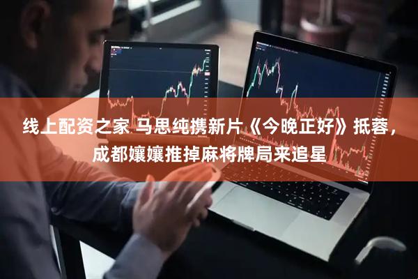 线上配资之家 马思纯携新片《今晚正好》抵蓉，成都孃孃推掉麻将牌局来追星