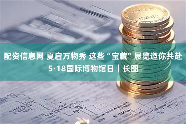 配资信息网 夏启万物秀 这些“宝藏”展览邀你共赴5·18国际博物馆日｜长图