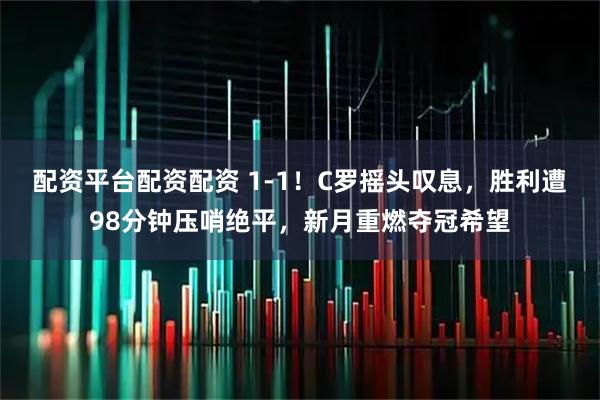 配资平台配资配资 1-1！C罗摇头叹息，胜利遭98分钟压哨绝平，新月重燃夺冠希望