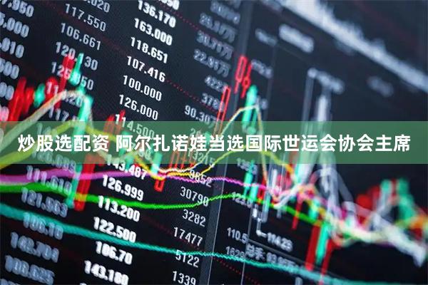 炒股选配资 阿尔扎诺娃当选国际世运会协会主席