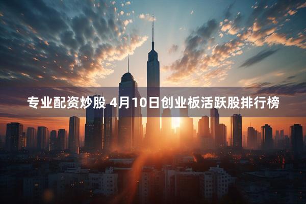 专业配资炒股 4月10日创业板活跃股排行榜