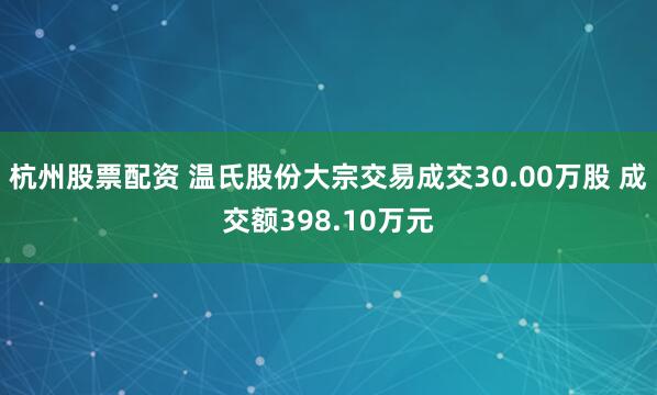 杭州股票配资 温氏股份大宗交易成交30.00万股 成交额398.10万元