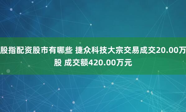 股指配资股市有哪些 捷众科技大宗交易成交20.00万股 成交额420.00万元