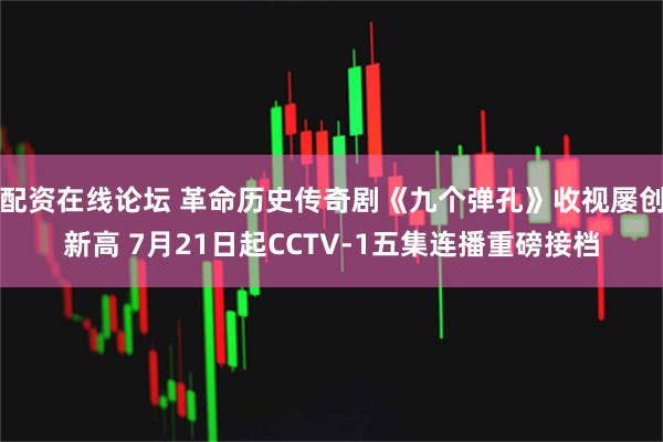 配资在线论坛 革命历史传奇剧《九个弹孔》收视屡创新高 7月21日起CCTV-1五集连播重磅接档