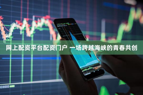 网上配资平台配资门户 一场跨越海峡的青春共创