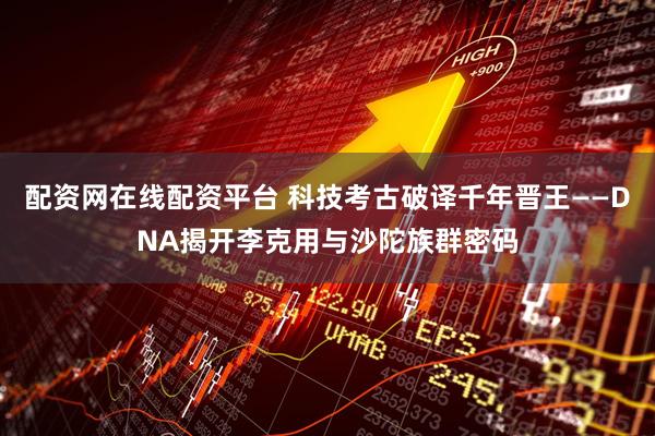 配资网在线配资平台 科技考古破译千年晋王——DNA揭开李克用与沙陀族群密码